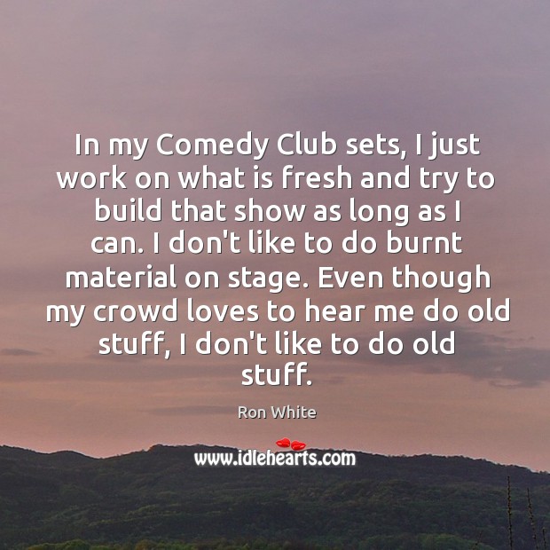 In my Comedy Club sets, I just work on what is fresh Ron White Picture Quote