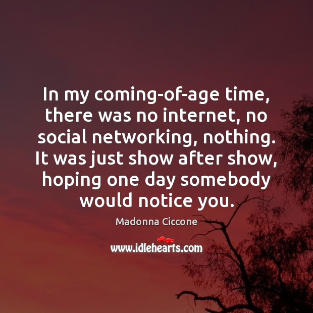 In my coming-of-age time, there was no internet, no social networking, nothing. Image