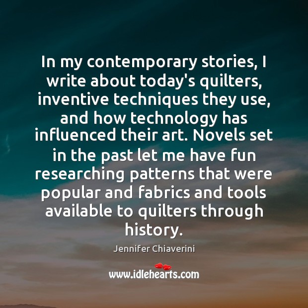 In my contemporary stories, I write about today’s quilters, inventive techniques they Jennifer Chiaverini Picture Quote