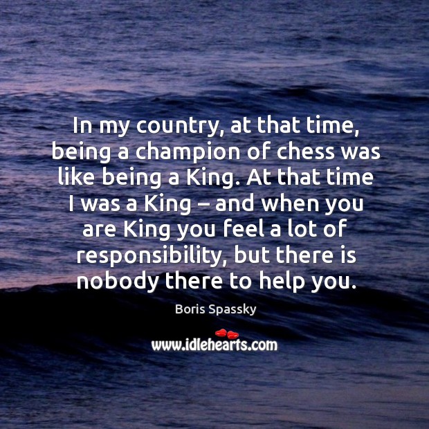 In my country, at that time, being a champion of chess was like being a king. Boris Spassky Picture Quote