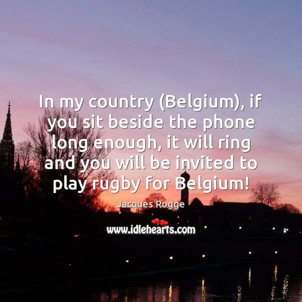 In my country (Belgium), if you sit beside the phone long enough, Jacques Rogge Picture Quote