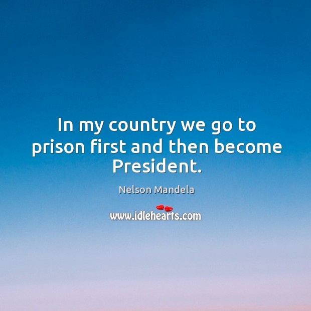 In my country we go to prison first and then become president. Nelson Mandela Picture Quote