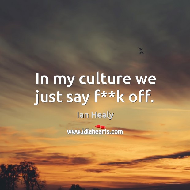 In my culture we just say f**k off. Ian Healy Picture Quote