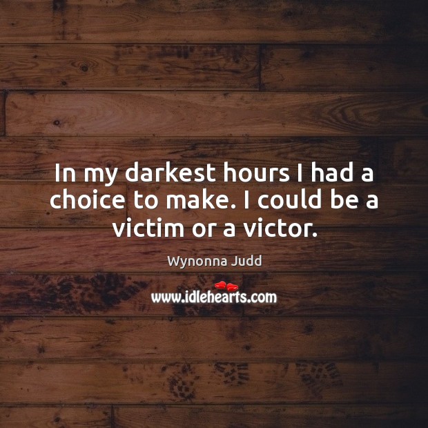In my darkest hours I had a choice to make. I could be a victim or a victor. Wynonna Judd Picture Quote