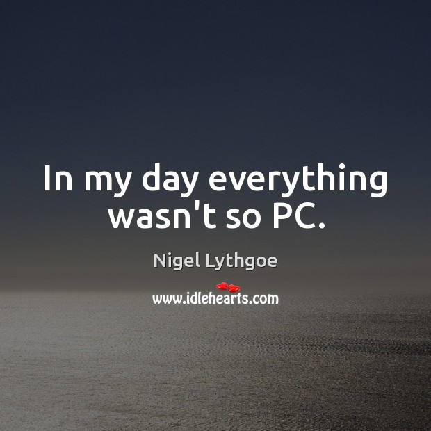 In my day everything wasn’t so PC. Nigel Lythgoe Picture Quote