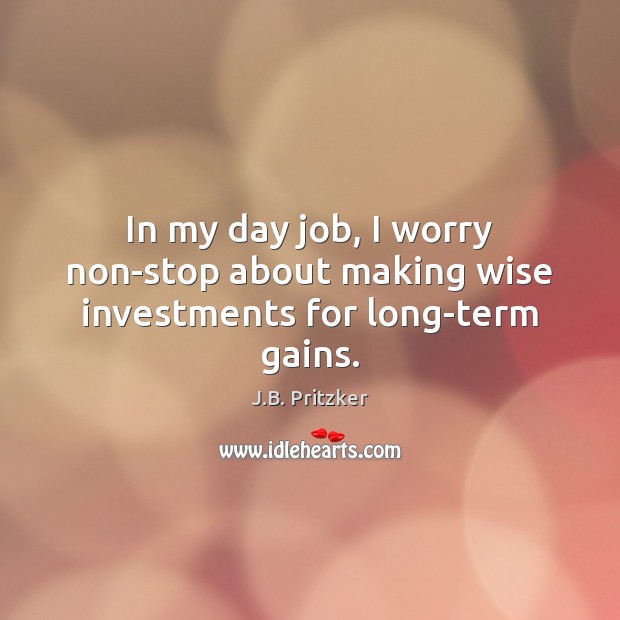In my day job, I worry non-stop about making wise investments for long-term gains. J.B. Pritzker Picture Quote