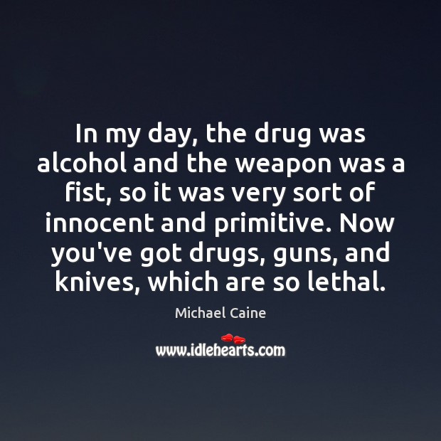 In my day, the drug was alcohol and the weapon was a Michael Caine Picture Quote
