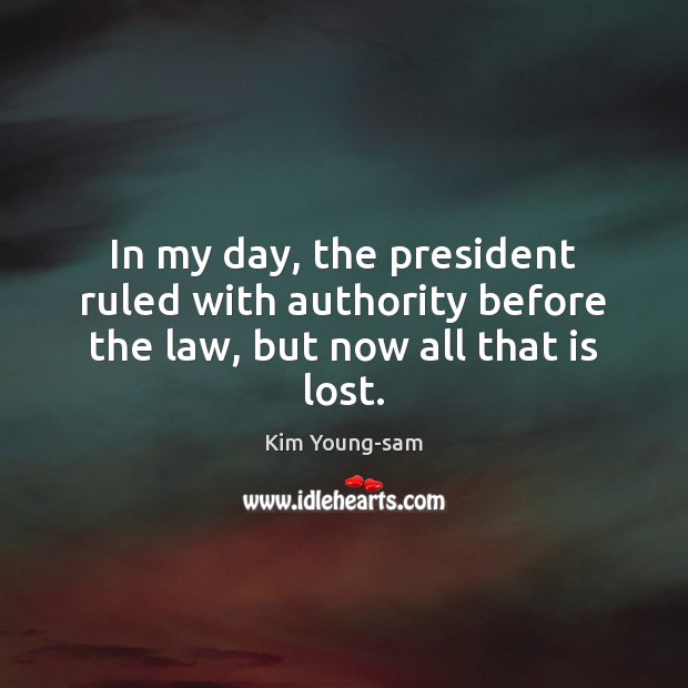 In my day, the president ruled with authority before the law, but now all that is lost. Kim Young-sam Picture Quote