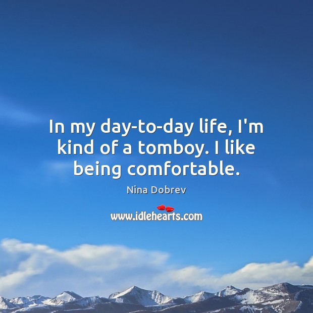 In my day-to-day life, I’m kind of a tomboy. I like being comfortable. Nina Dobrev Picture Quote