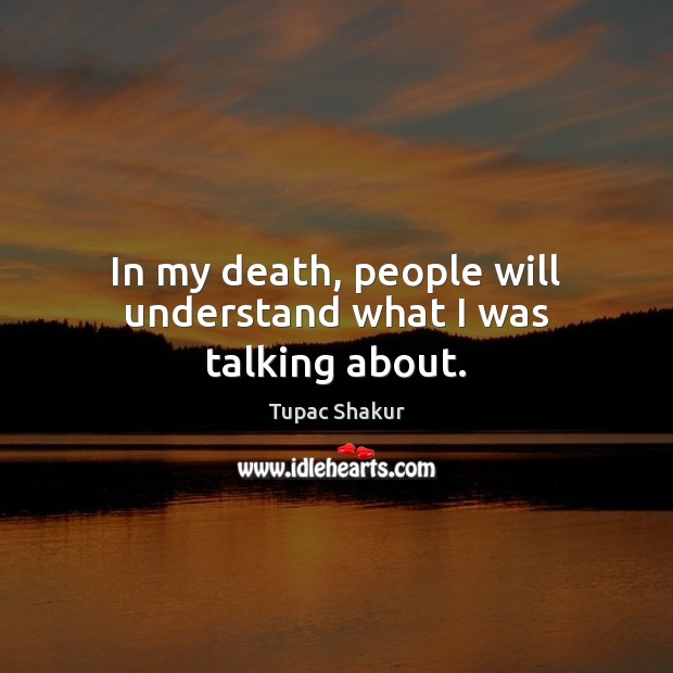 In my death, people will understand what I was talking about. Tupac Shakur Picture Quote