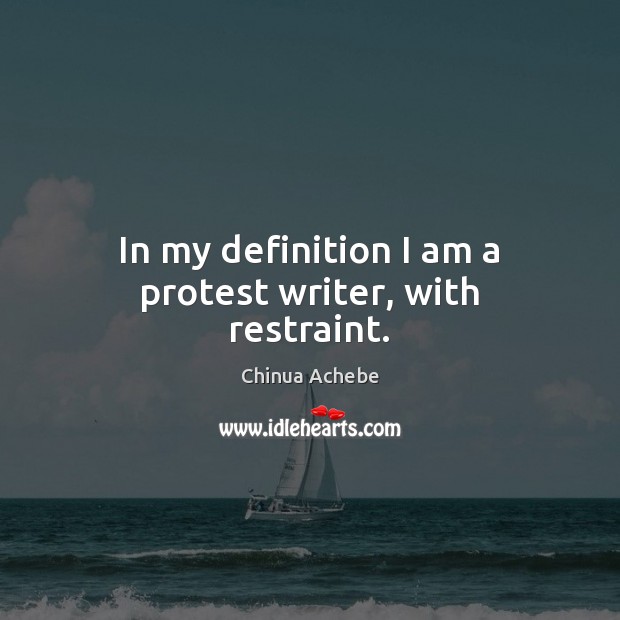 In my definition I am a protest writer, with restraint. Chinua Achebe Picture Quote