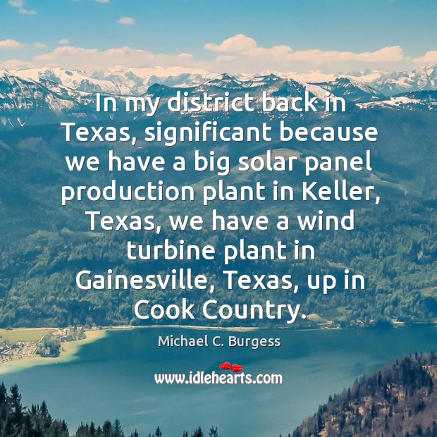 In my district back in texas, significant because we have a big solar panel production plant in keller Michael C. Burgess Picture Quote