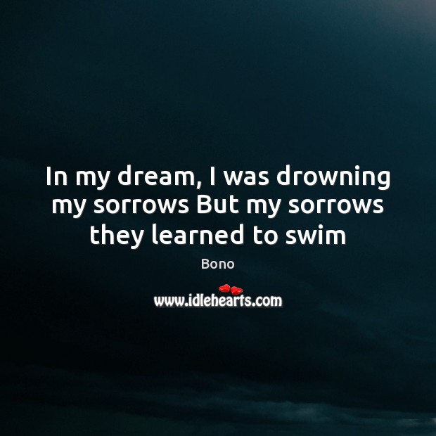 In my dream, I was drowning my sorrows But my sorrows they learned to swim Bono Picture Quote