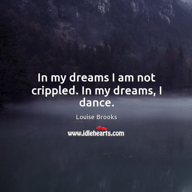 In my dreams I am not crippled. In my dreams, I dance. Louise Brooks Picture Quote