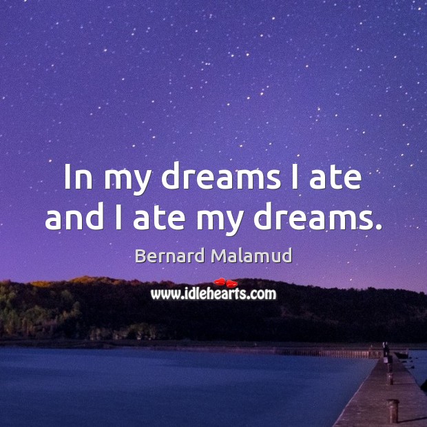In my dreams I ate and I ate my dreams. Bernard Malamud Picture Quote