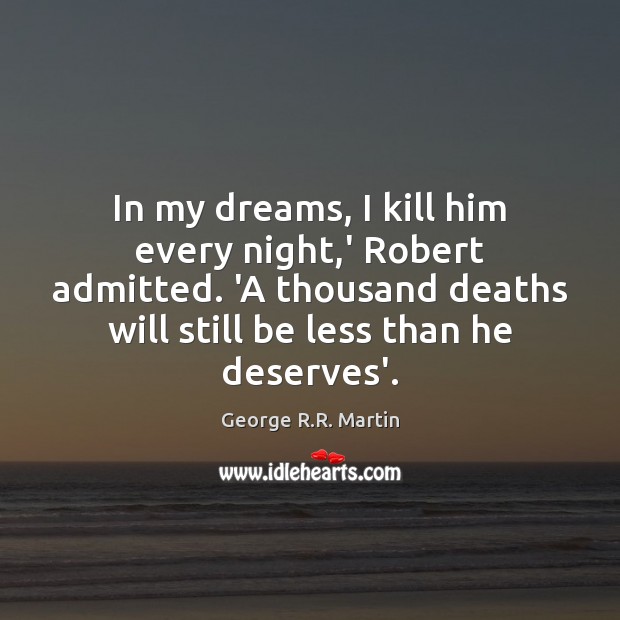 In my dreams, I kill him every night,’ Robert admitted. ‘A George R.R. Martin Picture Quote