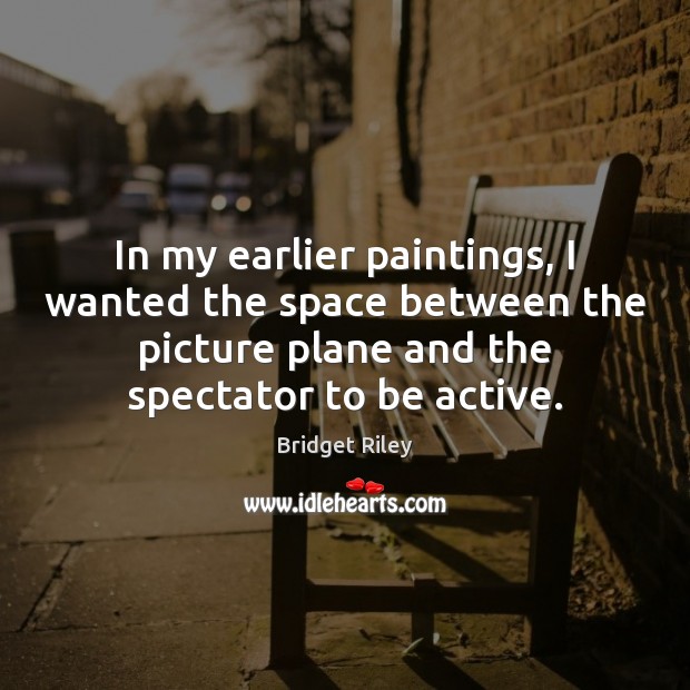 In my earlier paintings, I wanted the space between the picture plane Bridget Riley Picture Quote