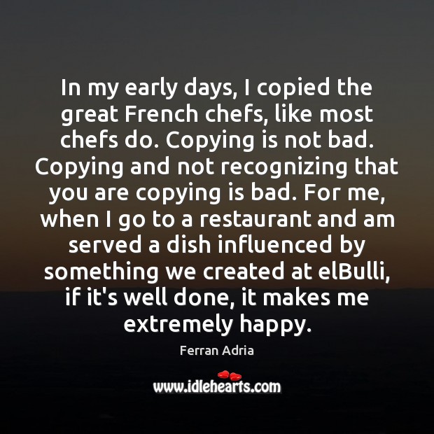 In my early days, I copied the great French chefs, like most Ferran Adria Picture Quote