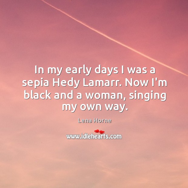 In my early days I was a sepia Hedy Lamarr. Now I’m black and a woman, singing my own way. Lena Horne Picture Quote