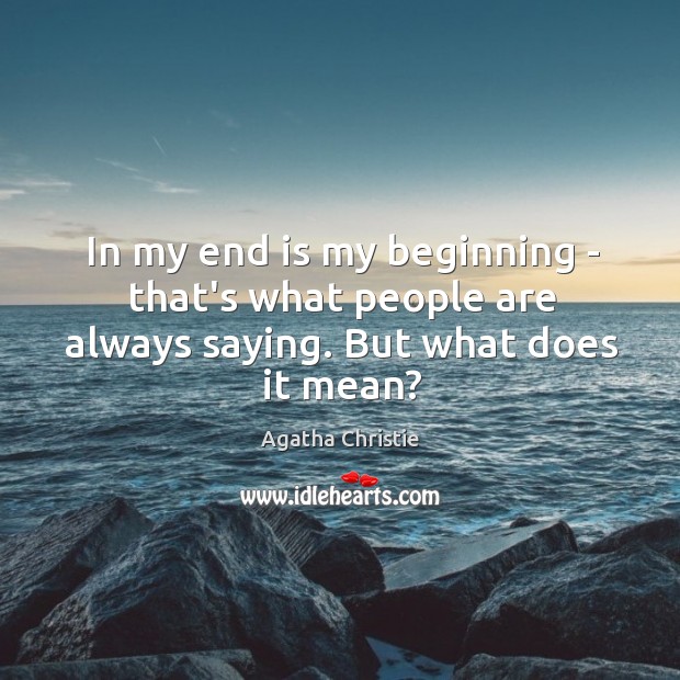 In my end is my beginning – that’s what people are always saying. But what does it mean? Image