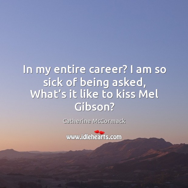 In my entire career? I am so sick of being asked, what’s it like to kiss mel gibson? Image