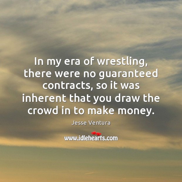 In my era of wrestling, there were no guaranteed contracts, so it Jesse Ventura Picture Quote