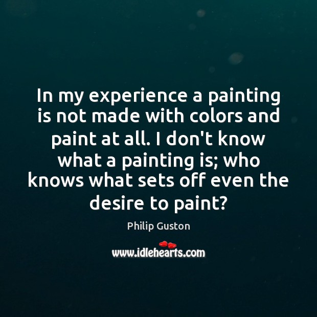 In my experience a painting is not made with colors and paint Philip Guston Picture Quote