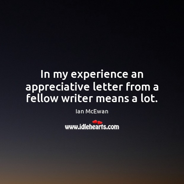 In my experience an appreciative letter from a fellow writer means a lot. Ian McEwan Picture Quote