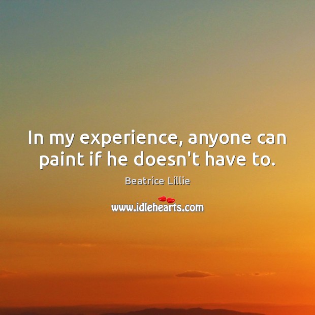 In my experience, anyone can paint if he doesn’t have to. Beatrice Lillie Picture Quote