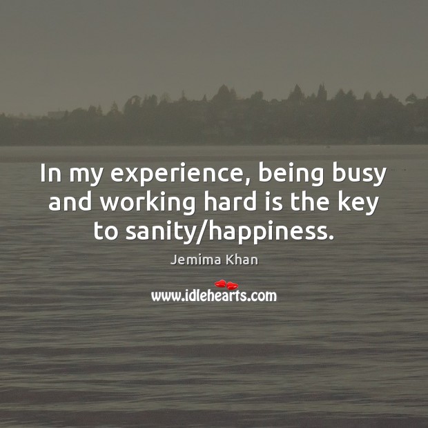 In my experience, being busy and working hard is the key to sanity/happiness. Jemima Khan Picture Quote