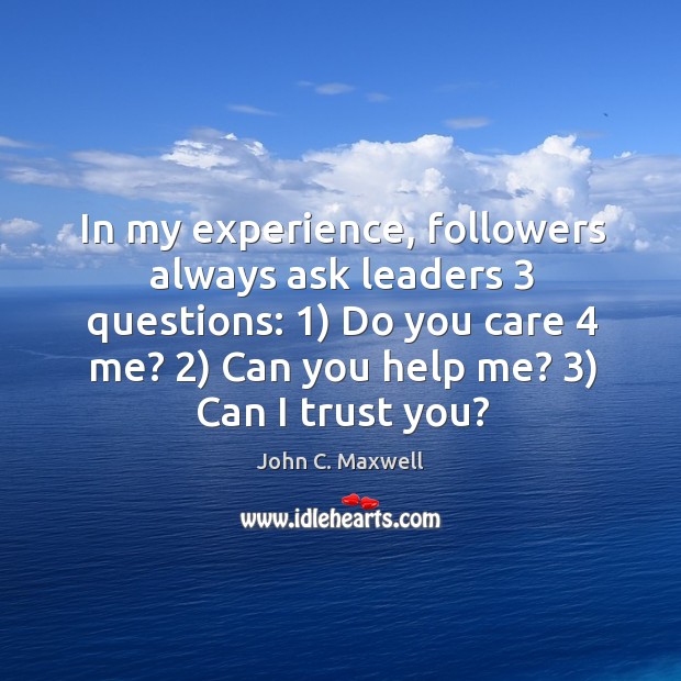 In my experience, followers always ask leaders 3 questions: 1) Do you care 4 me? 2) Image