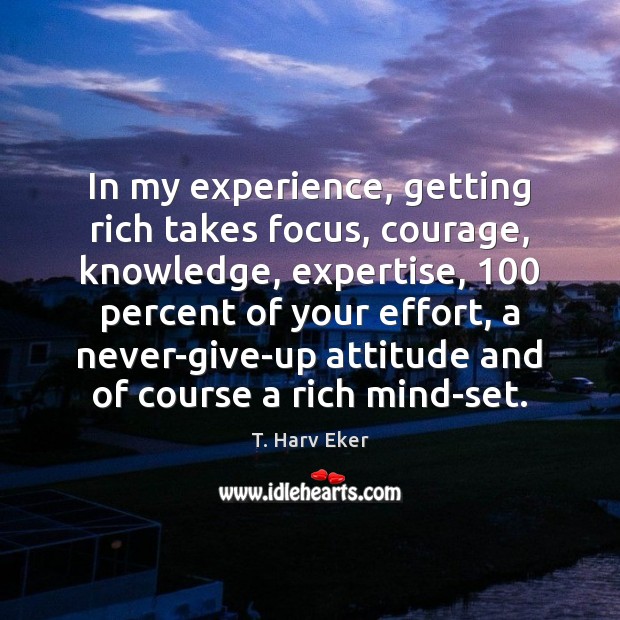 In my experience, getting rich takes focus, courage, knowledge, expertise, 100 percent of T. Harv Eker Picture Quote