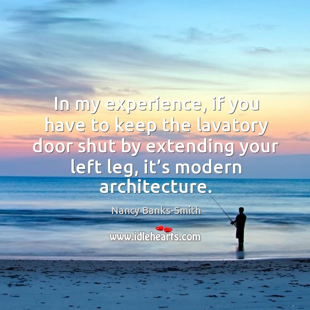 In my experience, if you have to keep the lavatory door shut by extending your left leg, it’s modern architecture. Nancy Banks-Smith Picture Quote
