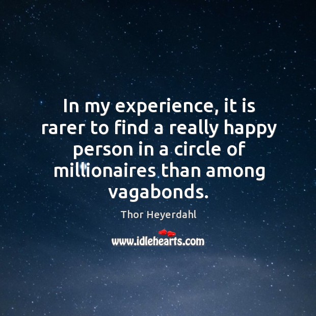 In my experience, it is rarer to find a really happy person in a circle of millionaires than among vagabonds. Thor Heyerdahl Picture Quote