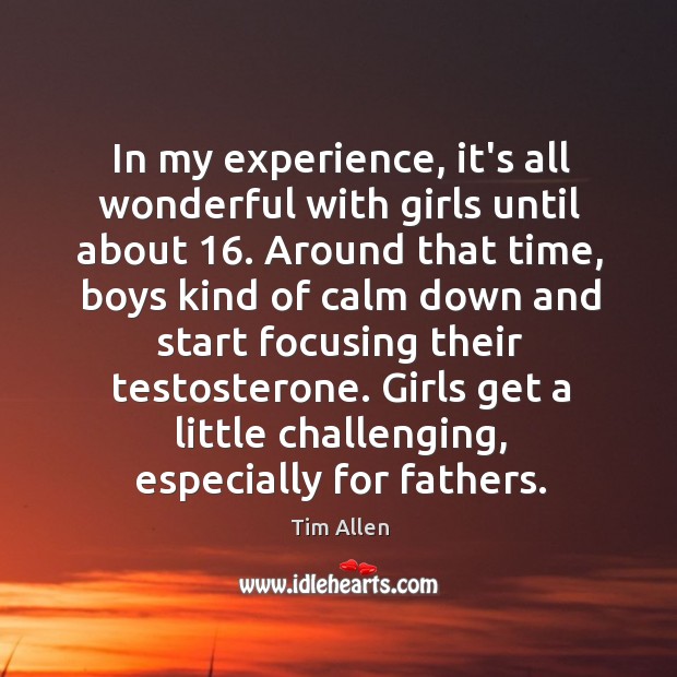 In my experience, it’s all wonderful with girls until about 16. Around that Tim Allen Picture Quote