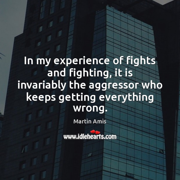 In my experience of fights and fighting, it is invariably the aggressor Martin Amis Picture Quote