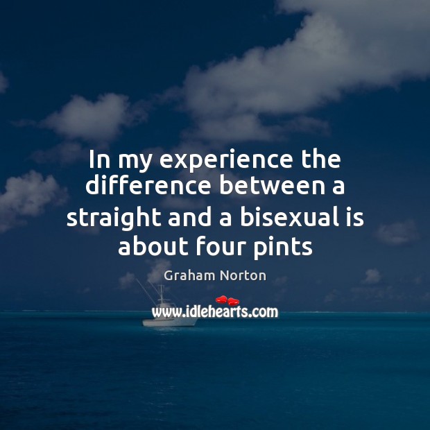 In my experience the difference between a straight and a bisexual is about four pints Graham Norton Picture Quote