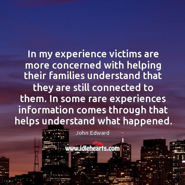 In my experience victims are more concerned with helping their families understand that John Edward Picture Quote