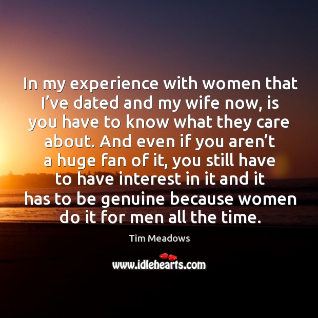 In my experience with women that I’ve dated and my wife now, is you have to know what they care about. Tim Meadows Picture Quote