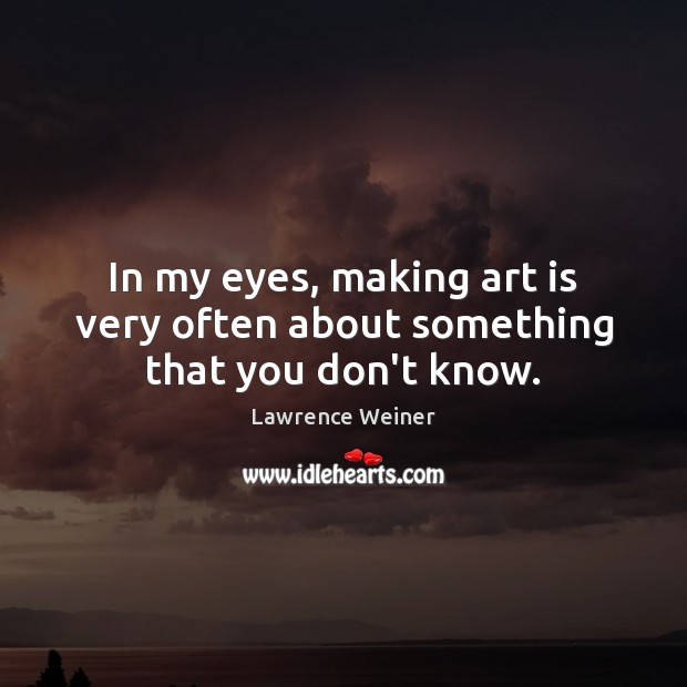 In my eyes, making art is very often about something that you don’t know. Image
