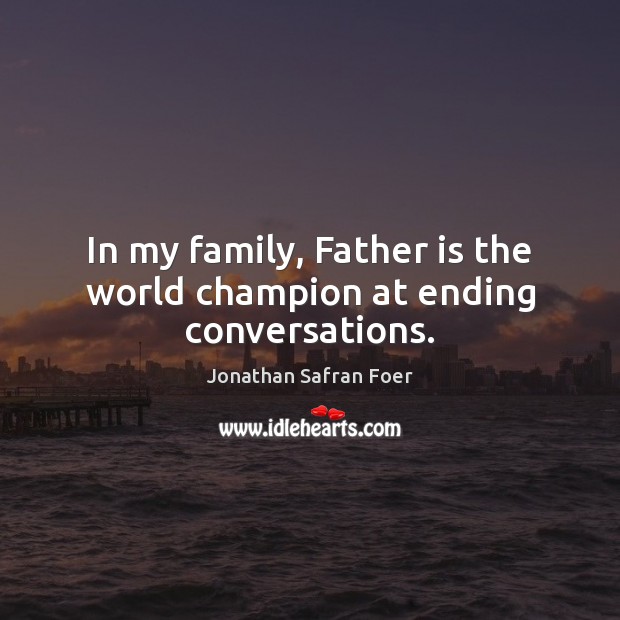 In my family, Father is the world champion at ending conversations. Father Quotes Image