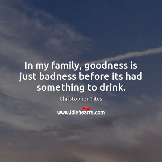 In my family, goodness is just badness before its had something to drink. Image