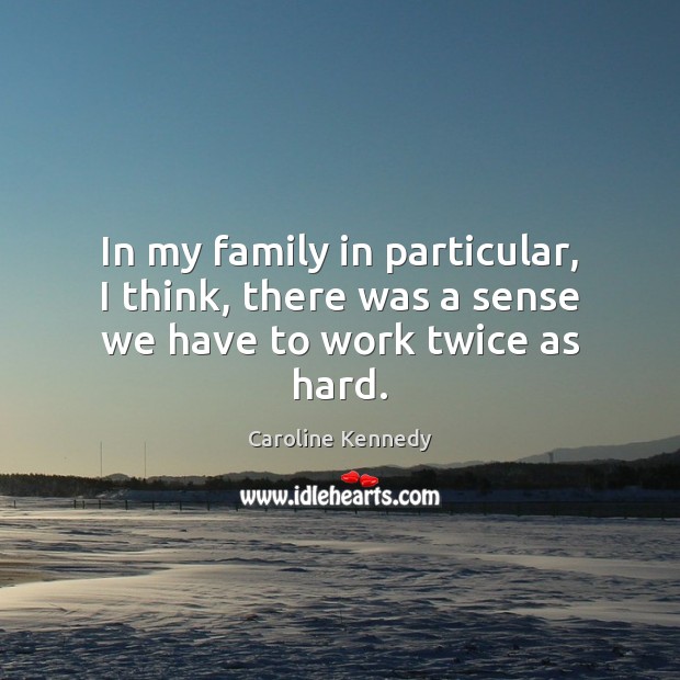 In my family in particular, I think, there was a sense we have to work twice as hard. Caroline Kennedy Picture Quote