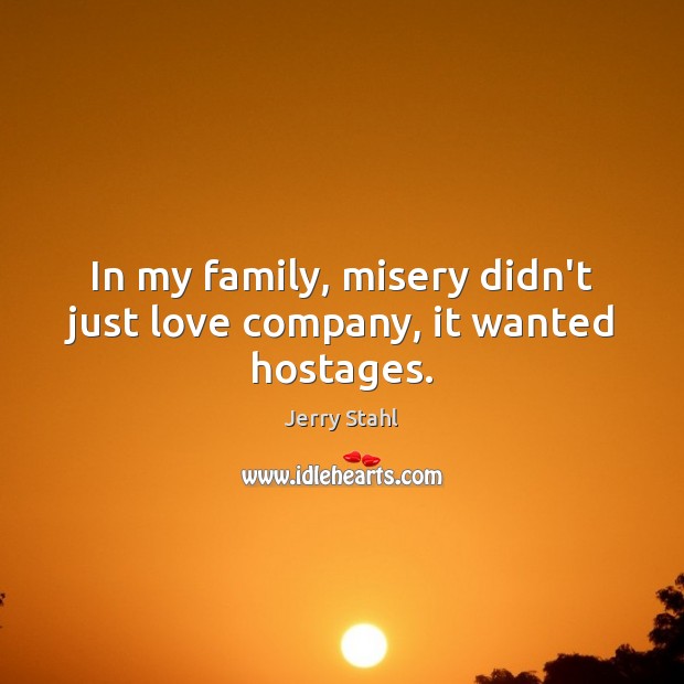 In my family, misery didn’t just love company, it wanted hostages. Jerry Stahl Picture Quote