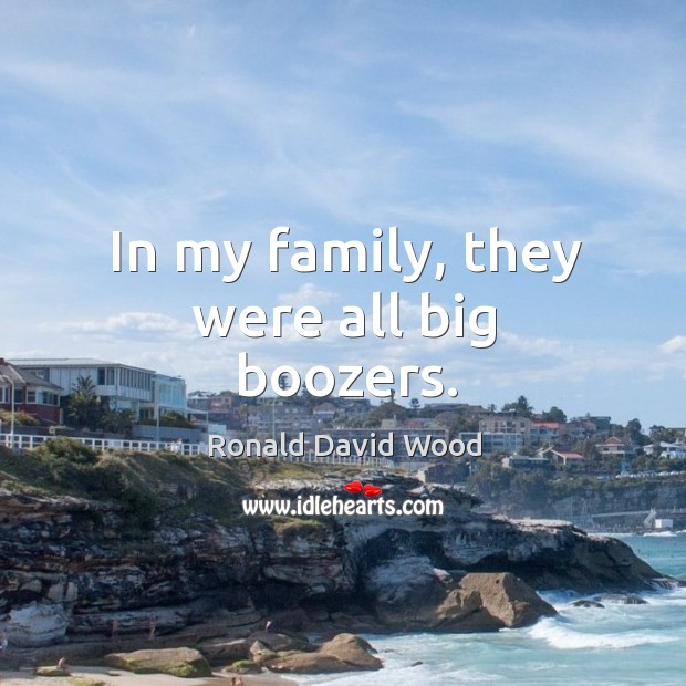 In my family, they were all big boozers. Ronald David Wood Picture Quote
