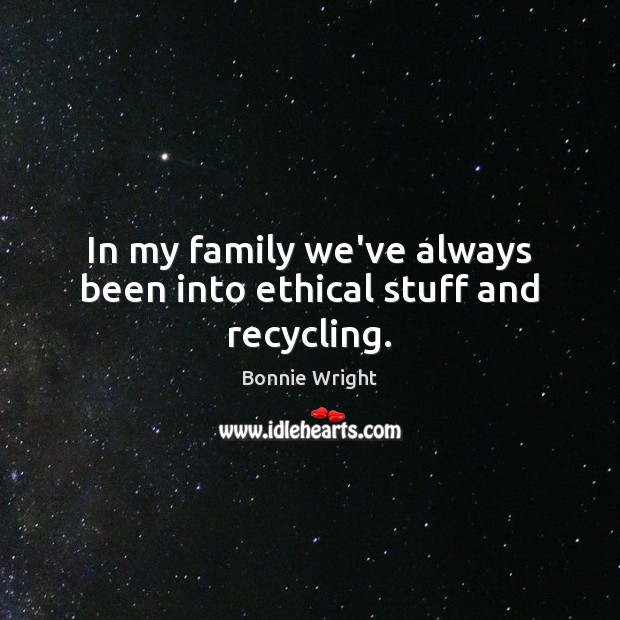 In my family we’ve always been into ethical stuff and recycling. Bonnie Wright Picture Quote
