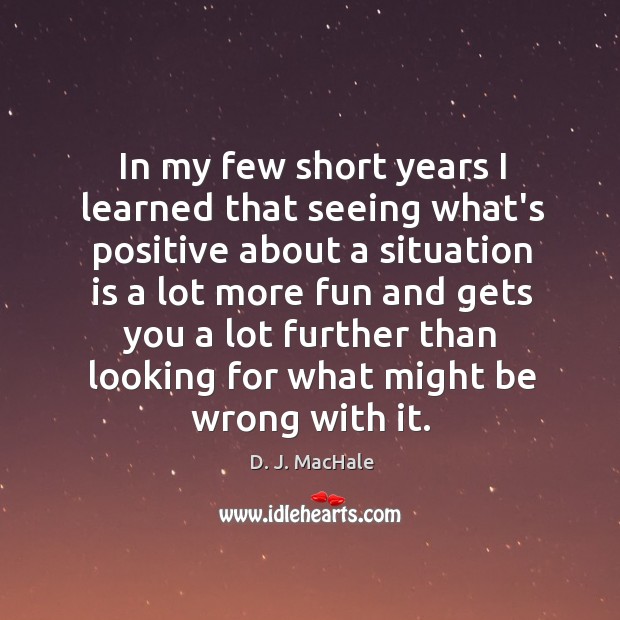 In my few short years I learned that seeing what’s positive about D. J. MacHale Picture Quote