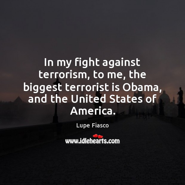In my fight against terrorism, to me, the biggest terrorist is Obama, Lupe Fiasco Picture Quote