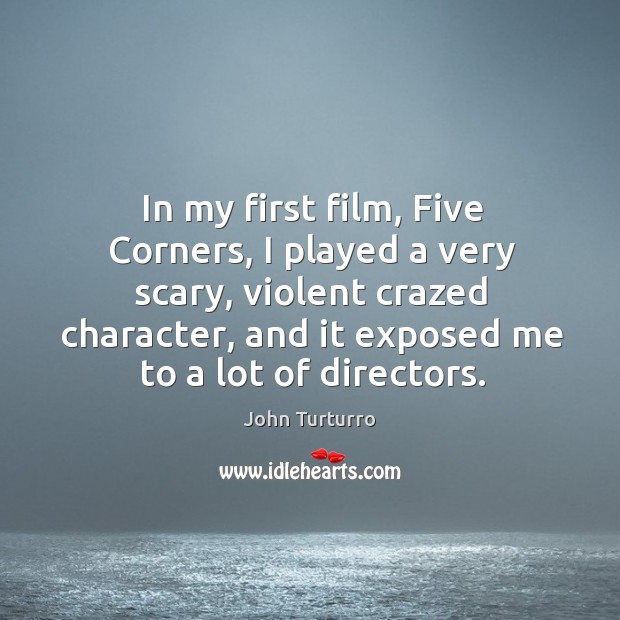 In my first film, five corners, I played a very scary, violent crazed character, and it exposed me to a lot of directors. John Turturro Picture Quote