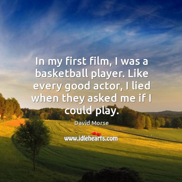 In my first film, I was a basketball player. Like every good actor, I lied when they asked me if I could play. David Morse Picture Quote